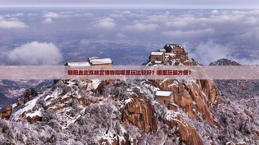 朝阳去北京故宫博物院哪里玩比较好？哪里玩最方便？