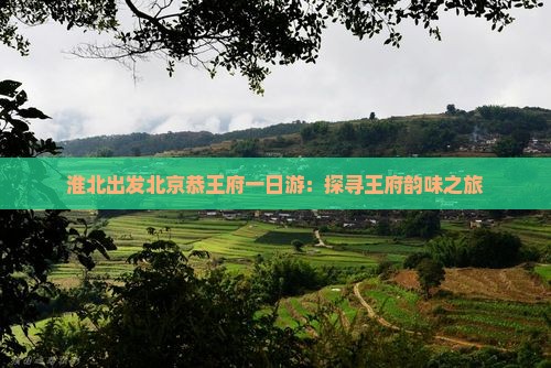淮北出发北京恭王府一日游：探寻王府韵味之旅