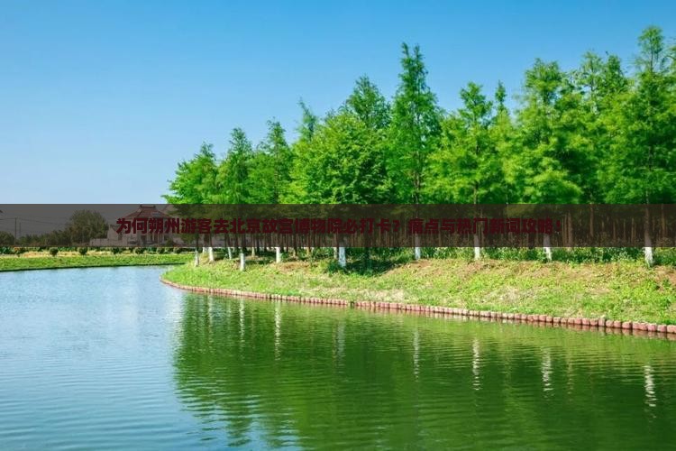 为何朔州游客去北京故宫博物院必打卡？痛点与热门新词攻略！