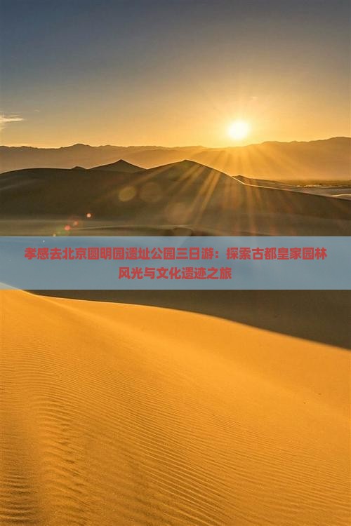 孝感去北京圆明园遗址公园三日游：探索古都皇家园林风光与文化遗迹之旅