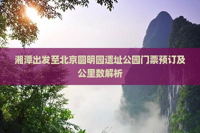 湘潭出发至北京圆明园遗址公园门票预订及公里数解析