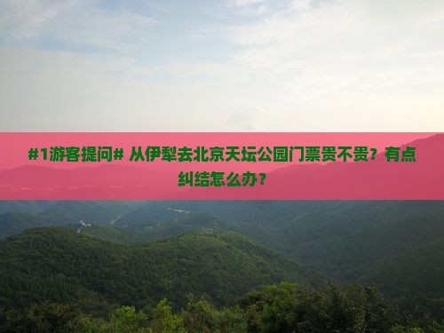 #1游客提问# 从伊犁去北京天坛公园门票贵不贵？有点纠结怎么办？