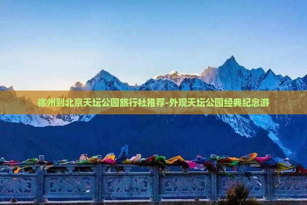 徐州到北京天坛公园旅行社推荐-外观天坛公园经典纪念游