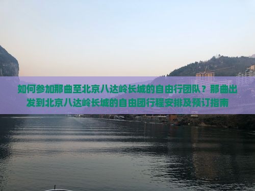 如何参加那曲至北京八达岭长城的自由行团队？那曲出发到北京八达岭长城的自由团行程安排及预订指南