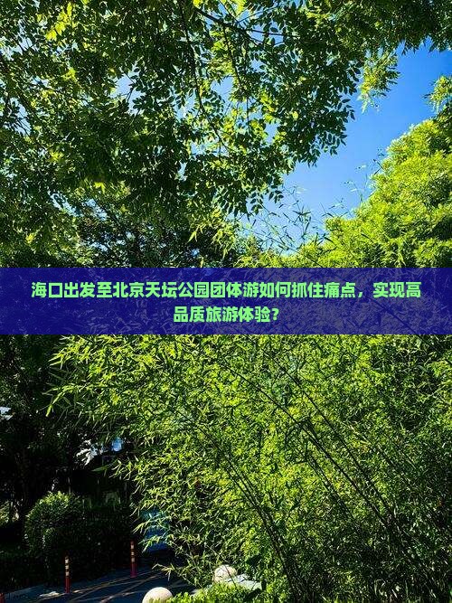 海口出发至北京天坛公园团体游如何抓住痛点，实现高品质旅游体验？