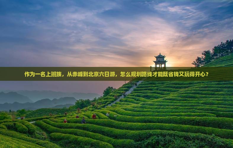 作为一名上班族，从赤峰到北京六日游，怎么规划路线才能既省钱又玩得开心？