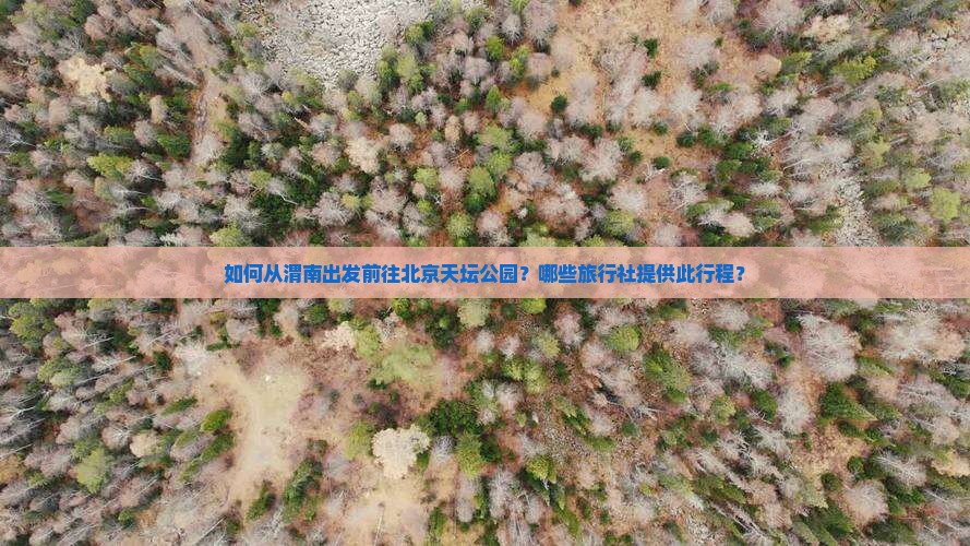 如何从渭南出发前往北京天坛公园？哪些旅行社提供此行程？