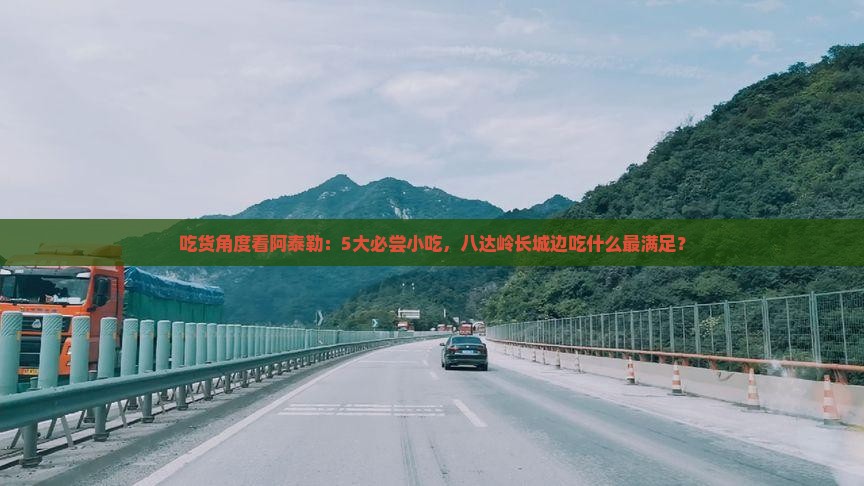 阿泰勒到北京八达岭长城旅游小吃 阿泰勒到北京八达岭长城旅游小吃