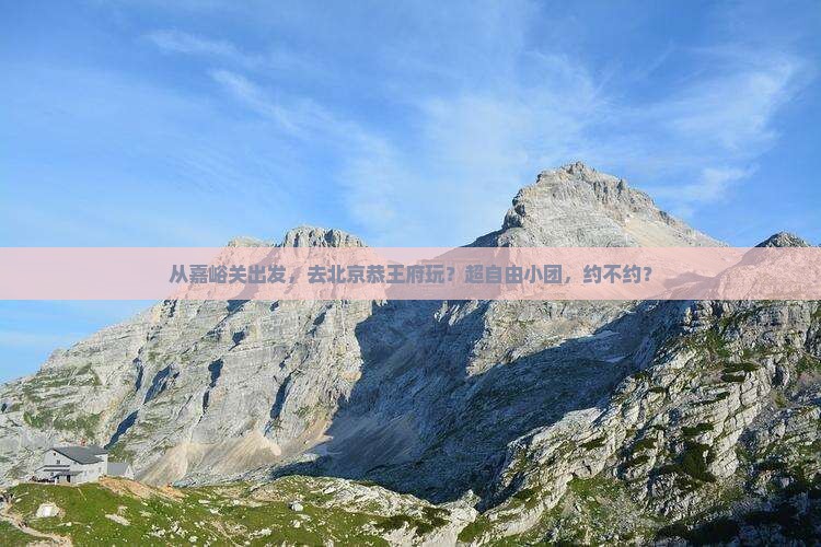 嘉峪关去北京恭王府自由团
