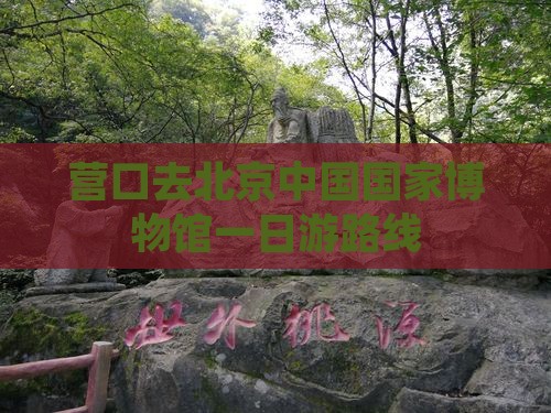 营口去北京中国国家博物馆一日游 营口去北京中国国家博物馆一日游
