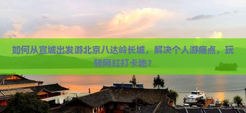 宣城去北京八达岭长城个人游