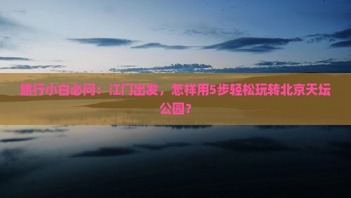 江门到北京天坛公园哪里玩