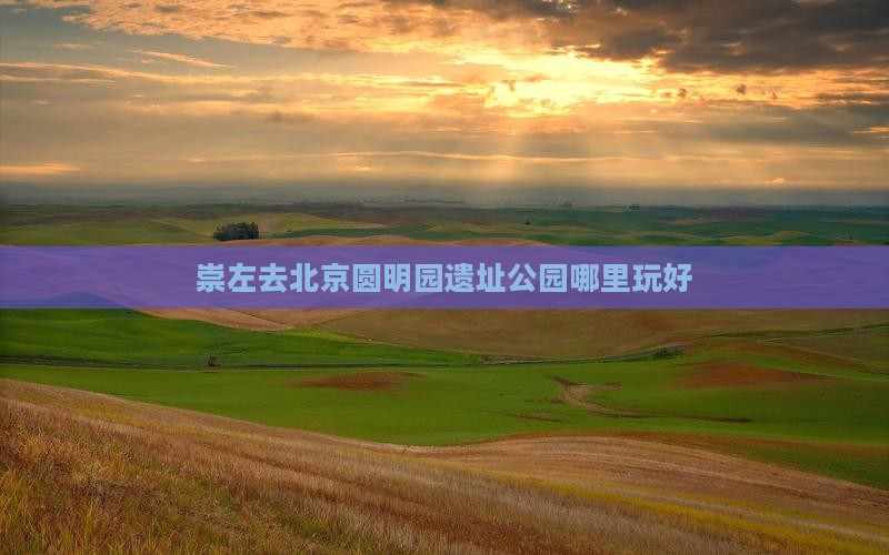 崇左去北京圆明园遗址公园哪里玩