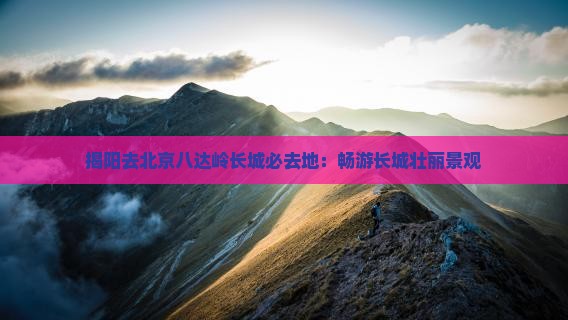 揭阳去北京八达岭长城必去地