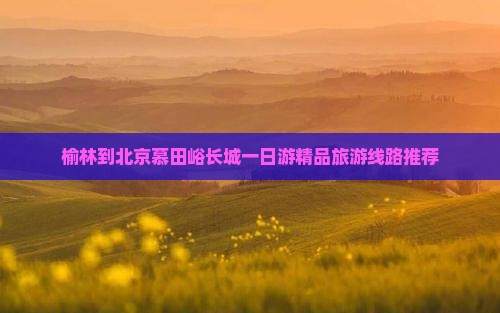 榆林去北京慕田峪长城大型旅游团