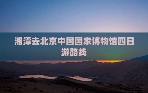 湘潭去北京中国国家博物馆四日游