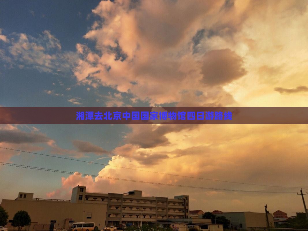 湘潭去北京中国国家博物馆四日游