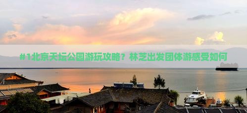 林芝去北京天坛公园团体旅游