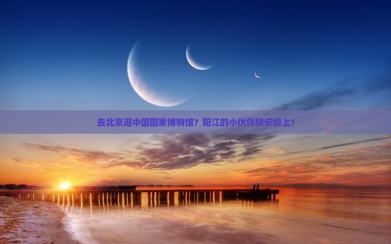 阳江去北京中国国家博物馆景点