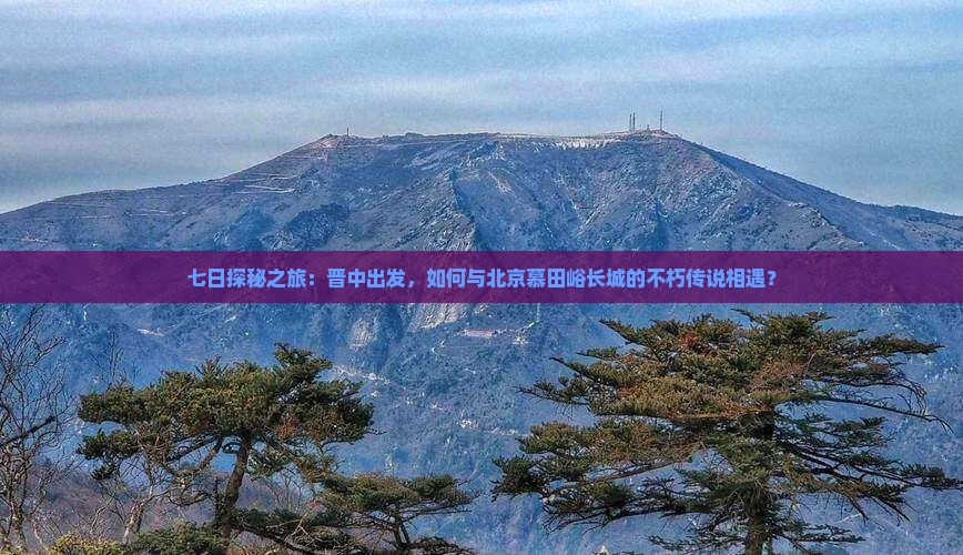 晋中到北京慕田峪长城七日游