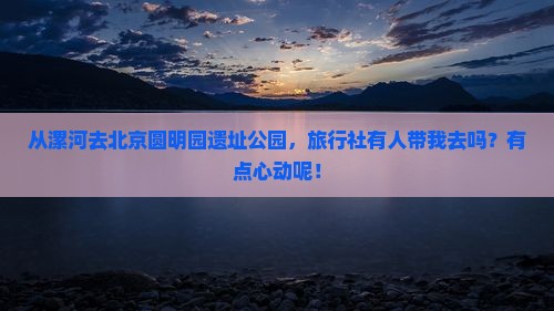 漯河到北京圆明园遗址公园旅行社 漯河到北京圆明园遗址公园旅行社
