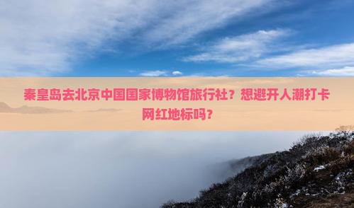秦皇岛去北京中国国家博物馆旅行社