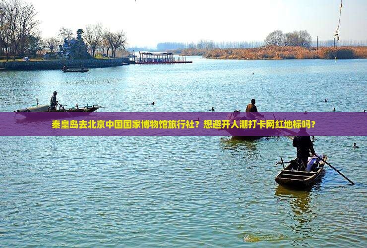 秦皇岛去北京中国国家博物馆旅行社