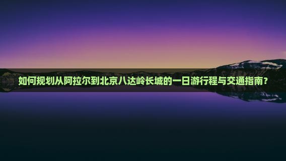 阿拉尔到北京八达岭长城一日游