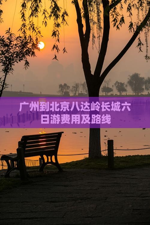 广州到北京八达岭长城六日游