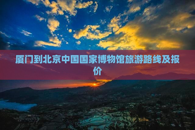 厦门到北京中国国家博物馆旅游
