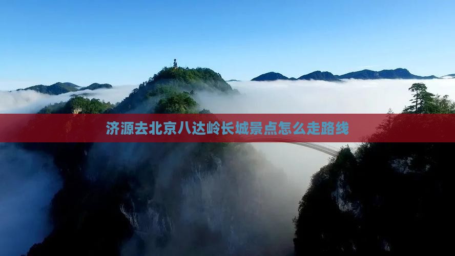 济源去北京八达岭长城景点