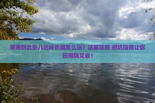 黄南到北京八达岭长城哪里玩