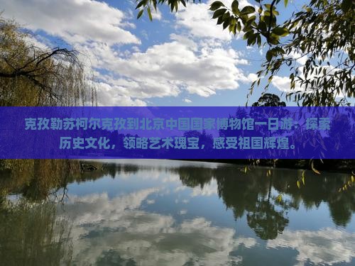 克孜勒苏柯尔克孜到北京中国国家博物馆一日游 克孜勒苏柯尔克孜到北京中国国家博物馆一日游