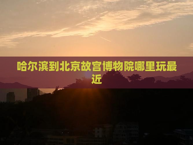 哈尔滨到北京故宫博物院哪里玩