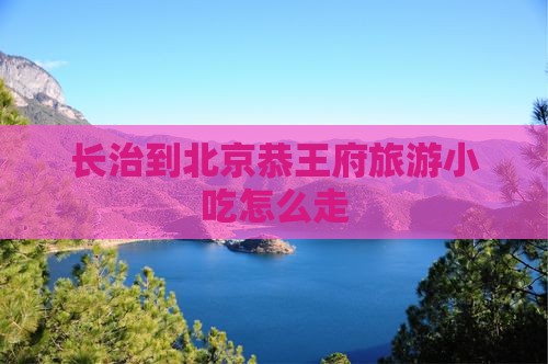 长治到北京恭王府旅游小吃 长治到北京恭王府旅游小吃