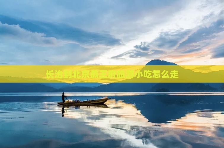 长治到北京恭王府旅游小吃 长治到北京恭王府旅游小吃
