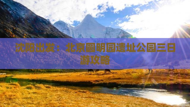沈阳到北京圆明园遗址公园三日游