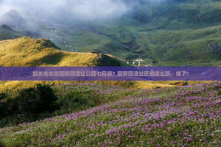 韶关去北京圆明园遗址公园七日游