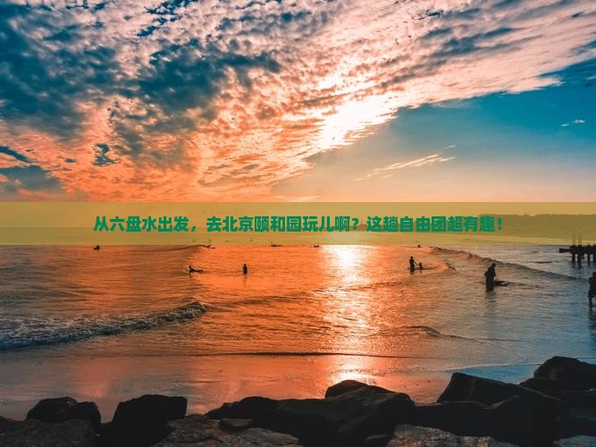 六盘水到北京颐和园自由团