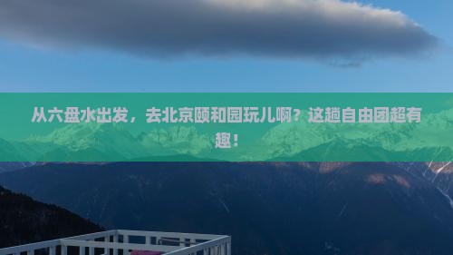 六盘水到北京颐和园自由团