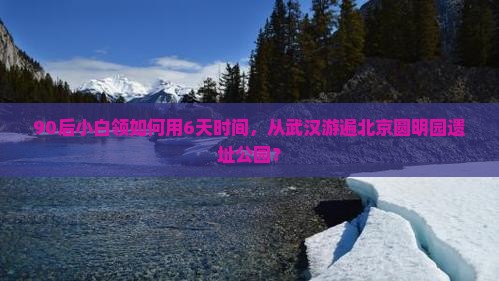 武汉到北京圆明园遗址公园六日游