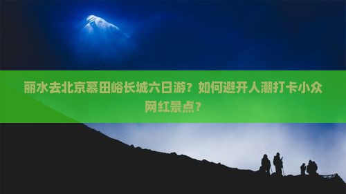 丽水去北京慕田峪长城六日游
