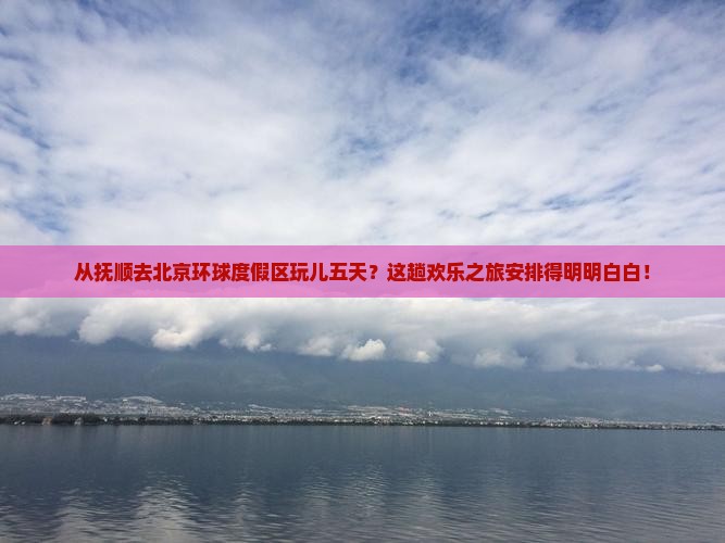 抚顺到北京环球度假区五日游 抚顺到北京环球度假区五日游