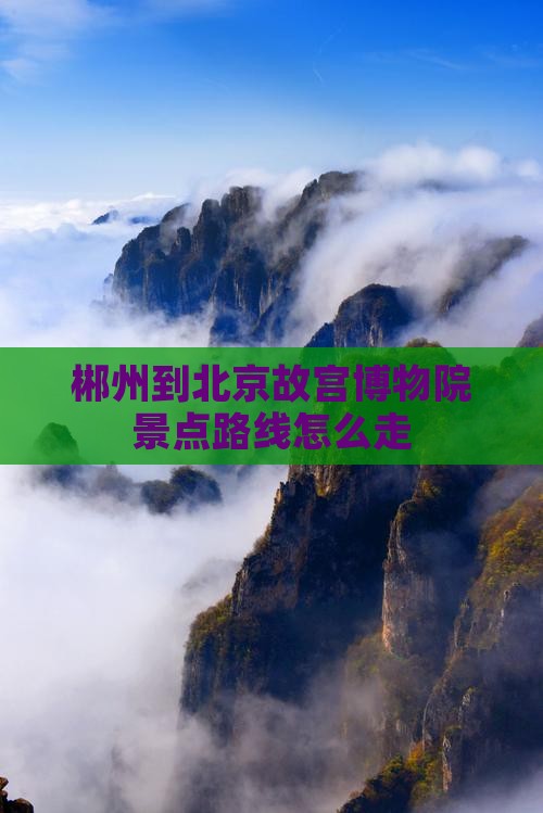 郴州到北京故宫博物院景点