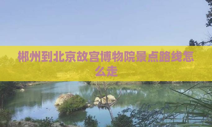 郴州到北京故宫博物院景点