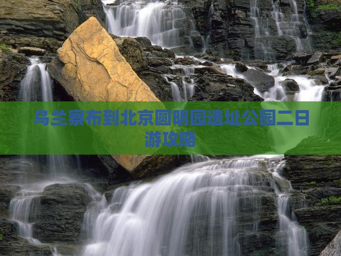 乌兰察布到北京圆明园遗址公园二日游