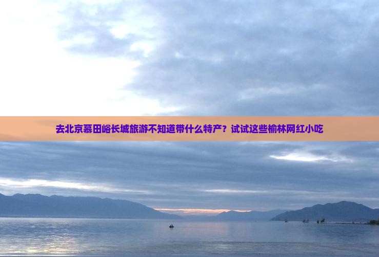 榆林去北京慕田峪长城旅游小吃