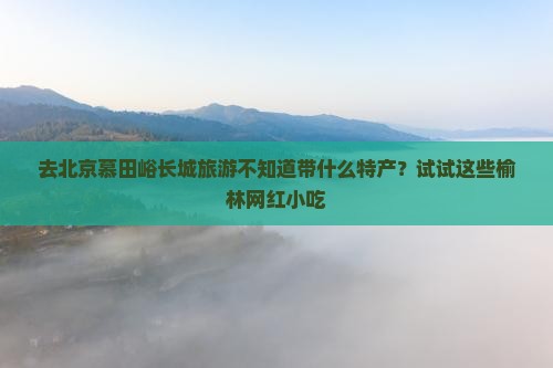 榆林去北京慕田峪长城旅游小吃