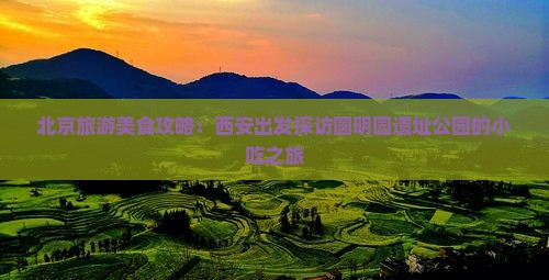 西安去北京圆明园遗址公园旅游小吃