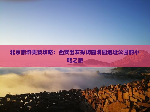 西安去北京圆明园遗址公园旅游小吃